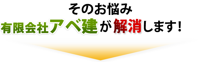そのお悩み、有限会社 アベ建が解消します!
